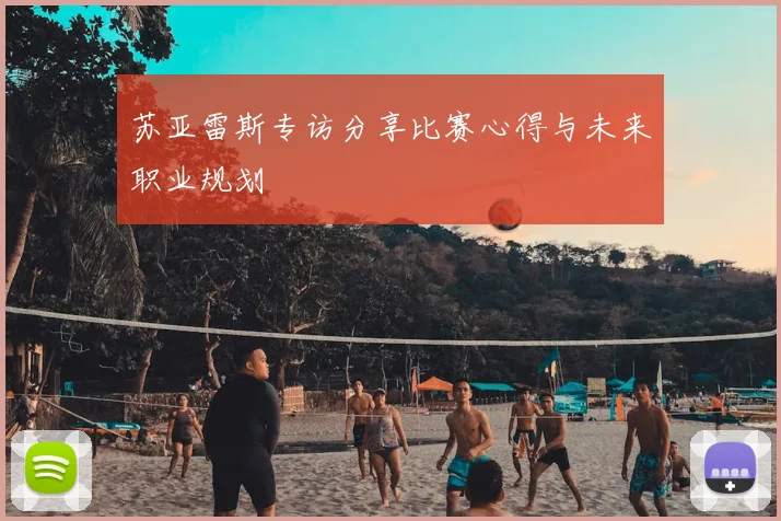 苏亚雷斯专访分享比赛心得与未来职业规划