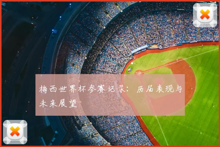 梅西世界杯参赛记录：历届表现与未来展望