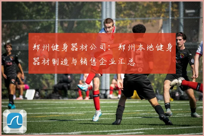 郑州健身器材公司：郑州本地健身器材制造与销售企业汇总