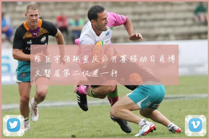 陈匡宇领跑重庆公开赛移动日肖博文暂居第二仅差一杆